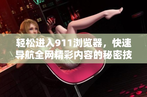 轻松进入911浏览器，快速导航全网精彩内容的秘密技巧
