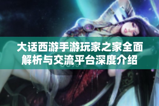 大话西游手游玩家之家全面解析与交流平台深度介绍