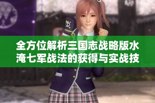 全方位解析三国志战略版水淹七军战法的获得与实战技巧