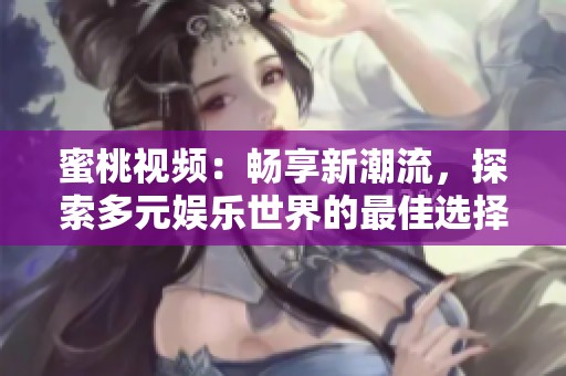 蜜桃视频：畅享新潮流，探索多元娱乐世界的最佳选择