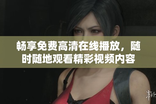 畅享免费高清在线播放，随时随地观看精彩视频内容