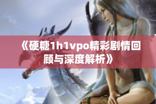 《硬糖1h1vpo精彩剧情回顾与深度解析》