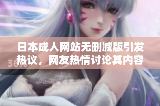 日本成人网站无删减版引发热议，网友热情讨论其内容真实性