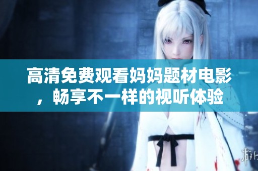 高清免费观看妈妈题材电影，畅享不一样的视听体验
