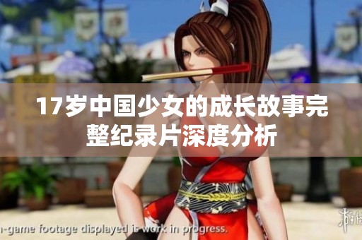 17岁中国少女的成长故事完整纪录片深度分析