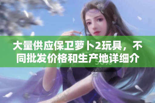 大量供应保卫萝卜2玩具，不同批发价格和生产地详细介绍