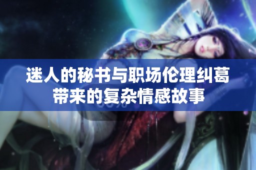 迷人的秘书与职场伦理纠葛带来的复杂情感故事