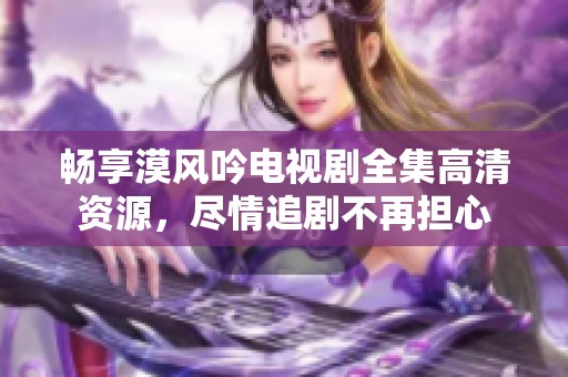 畅享漠风吟电视剧全集高清资源，尽情追剧不再担心