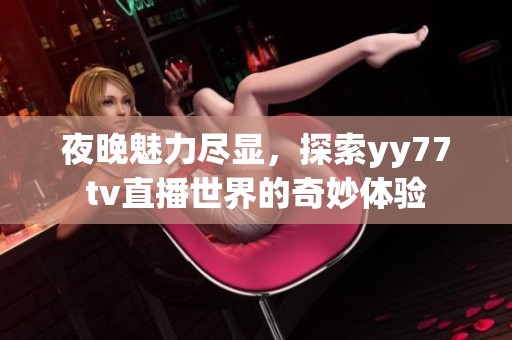 夜晚魅力尽显，探索yy77tv直播世界的奇妙体验