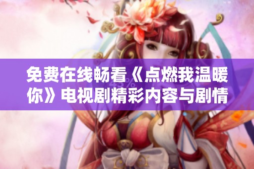 免费在线畅看《点燃我温暖你》电视剧精彩内容与剧情解析