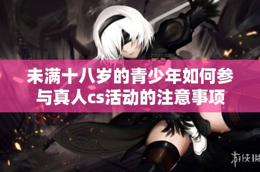 未满十八岁的青少年如何参与真人cs活动的注意事项