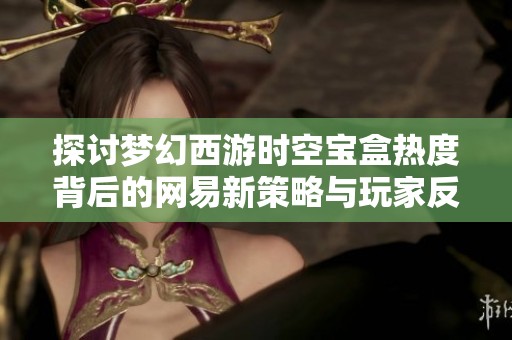 探讨梦幻西游时空宝盒热度背后的网易新策略与玩家反馈分析