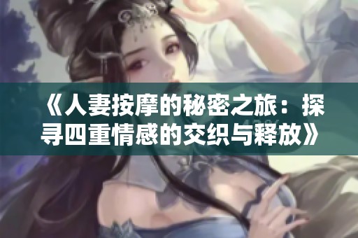 《人妻按摩的秘密之旅：探寻四重情感的交织与释放》