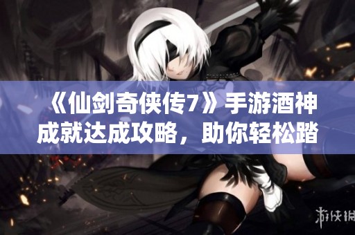 《仙剑奇侠传7》手游酒神成就达成攻略，助你轻松踏上仙途传奇之路