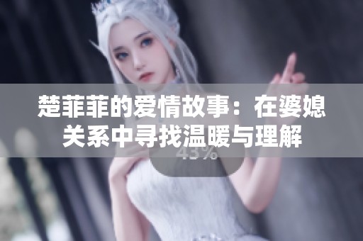 楚菲菲的爱情故事：在婆媳关系中寻找温暖与理解