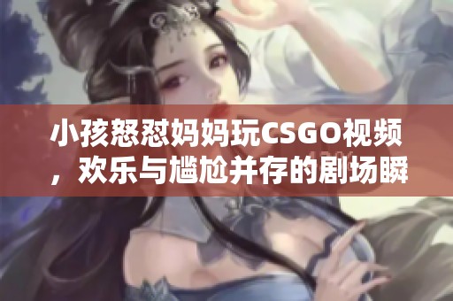 小孩怒怼妈妈玩CSGO视频，欢乐与尴尬并存的剧场瞬间