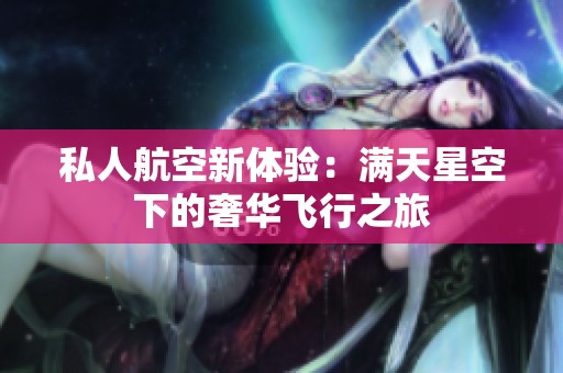 私人航空新体验：满天星空下的奢华飞行之旅