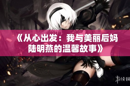 《从心出发：我与美丽后妈陆明燕的温馨故事》