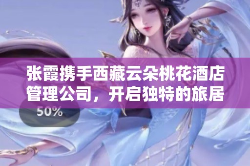 张霞携手西藏云朵桃花酒店管理公司，开启独特的旅居体验之旅
