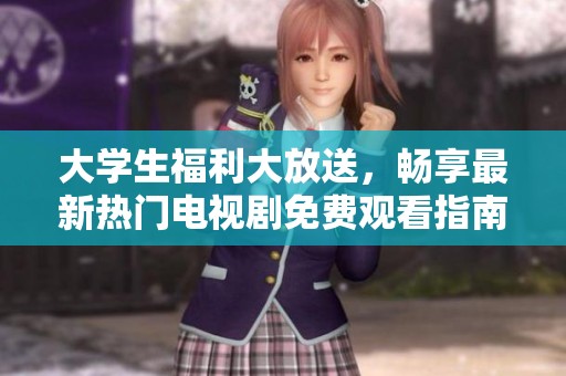 大学生福利大放送，畅享最新热门电视剧免费观看指南