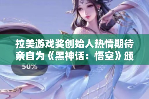 拉美游戏奖创始人热情期待亲自为《黑神话：悟空》颁发大奖
