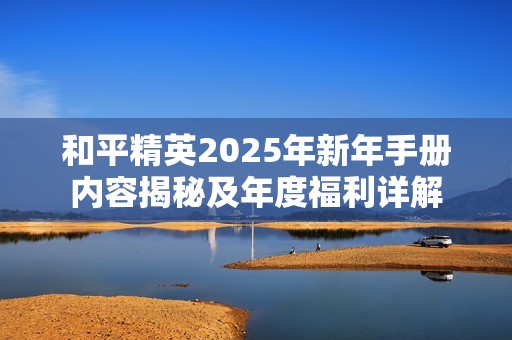 和平精英2025年新年手册内容揭秘及年度福利详解