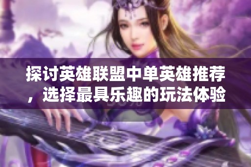 探讨英雄联盟中单英雄推荐，选择最具乐趣的玩法体验