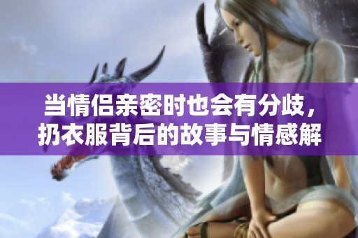 当情侣亲密时也会有分歧，扔衣服背后的故事与情感解读