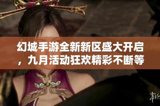 幻城手游全新新区盛大开启，九月活动狂欢精彩不断等你来参与