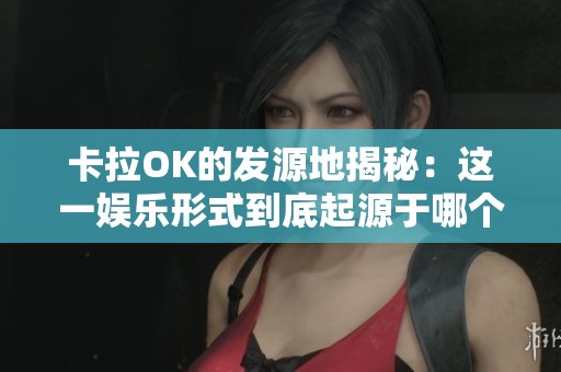 卡拉OK的发源地揭秘：这一娱乐形式到底起源于哪个国家