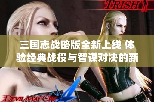三国志战略版全新上线 体验经典战役与智谋对决的新网游快感
