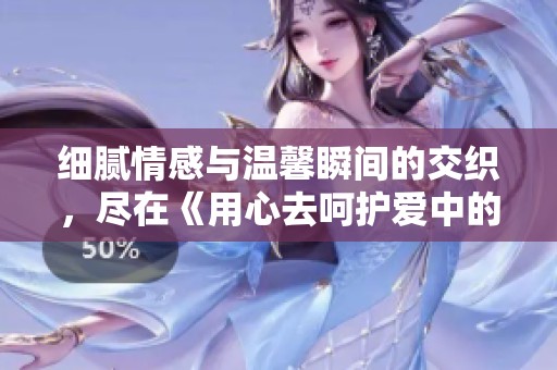 细腻情感与温馨瞬间的交织，尽在《用心去呵护爱中的每一刻》
