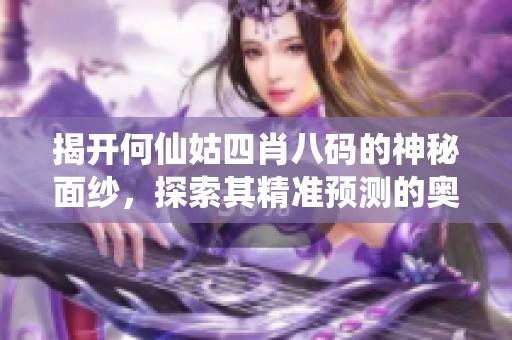 揭开何仙姑四肖八码的神秘面纱，探索其精准预测的奥秘与魅力