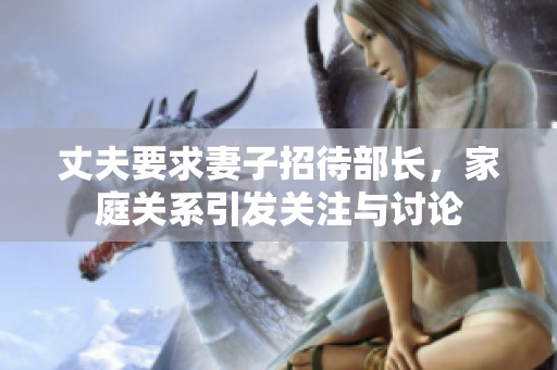 丈夫要求妻子招待部长，家庭关系引发关注与讨论