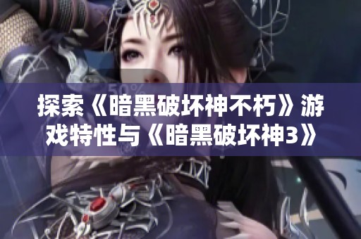 探索《暗黑破坏神不朽》游戏特性与《暗黑破坏神3》的深度联系