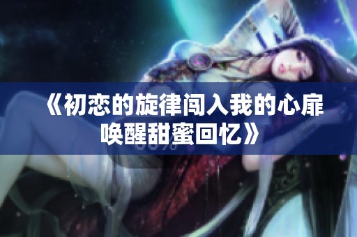 《初恋的旋律闯入我的心扉唤醒甜蜜回忆》