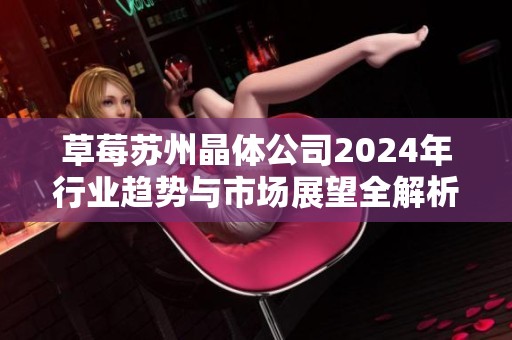 草莓苏州晶体公司2024年行业趋势与市场展望全解析