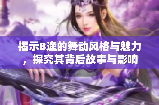 揭示B逄的舞动风格与魅力，探究其背后故事与影响