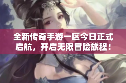 全新传奇手游一区今日正式启航，开启无限冒险旅程！