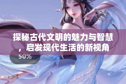 探秘古代文明的魅力与智慧，启发现代生活的新视角