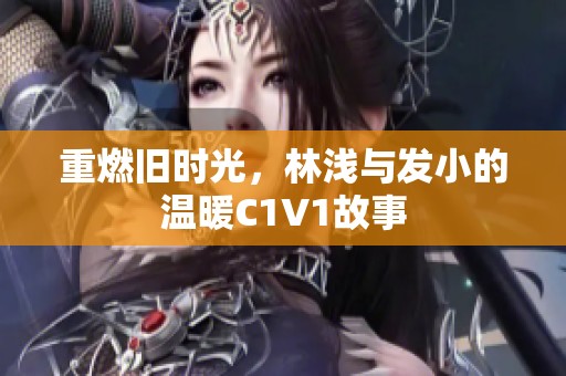 重燃旧时光，林浅与发小的温暖C1V1故事