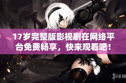 17岁完整版影视剧在网络平台免费畅享，快来观看吧！