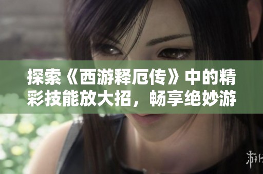 探索《西游释厄传》中的精彩技能放大招，畅享绝妙游戏体验！