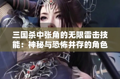 三国杀中张角的无限雷击技能：神秘与恐怖并存的角色解析