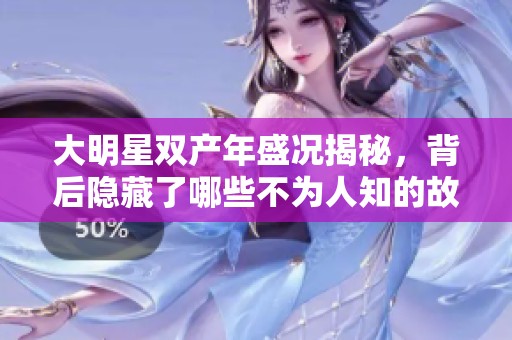 大明星双产年盛况揭秘，背后隐藏了哪些不为人知的故事