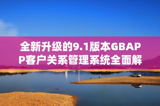 全新升级的9.1版本GBAPP客户关系管理系统全面解析