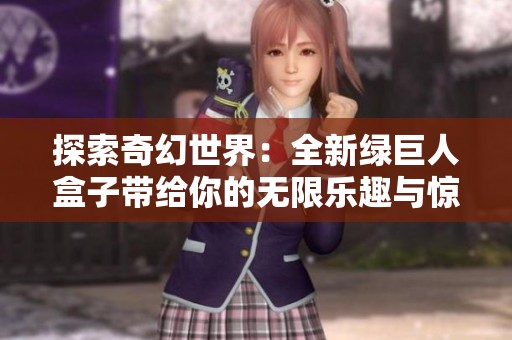 探索奇幻世界：全新绿巨人盒子带给你的无限乐趣与惊喜