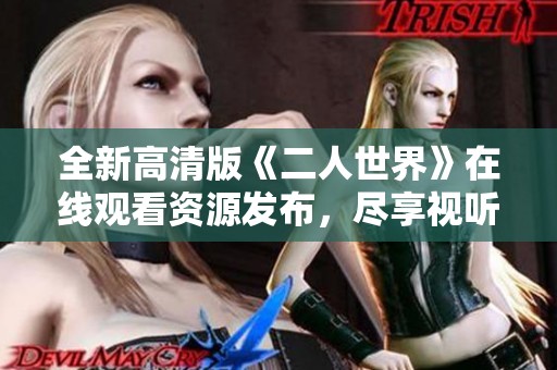 全新高清版《二人世界》在线观看资源发布，尽享视听盛宴