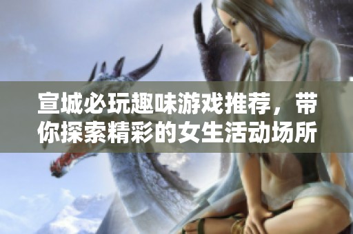 宣城必玩趣味游戏推荐，带你探索精彩的女生活动场所