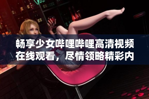 畅享少女哔哩哔哩高清视频在线观看，尽情领略精彩内容
